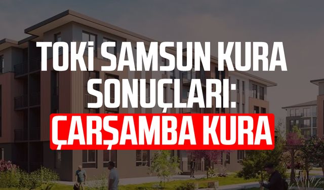 TOKİ SAMSUN KURA SONUÇLARI: Çarşamba kura