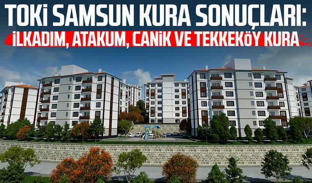 TOKİ SAMSUN KURA SONUÇLARI: İlkadım, Atakum, Canik ve Tekkeköy kura