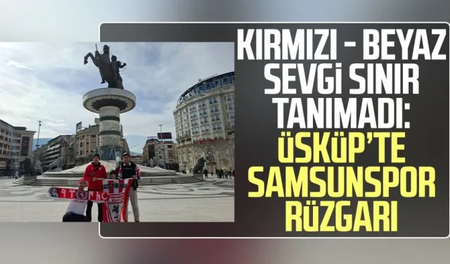 Kırmızı - beyaz sevgi sınır tanımadı: Üsküp’te Samsunspor rüzgarı