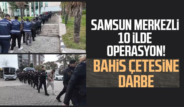 Samsun merkezli 10 ilde operasyon! Bahis çetesine darbe