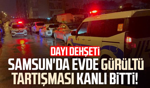Samsun'da gürültü tartışması kanlı bitti! Dayı dehşeti