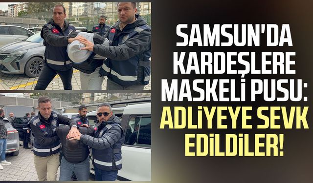 Samsun'da kardeşlere maskeli pusu: Adliyeye sevk edildiler!