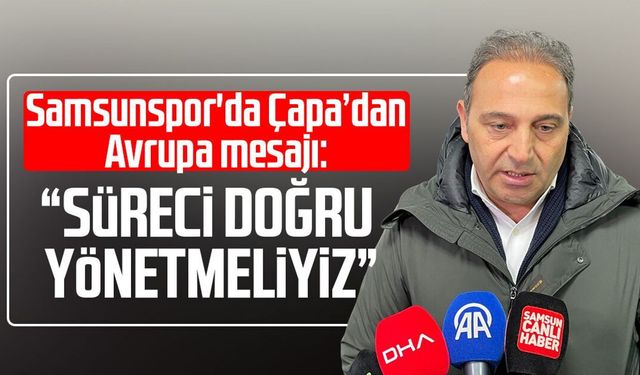 Samsunspor'da Fuat Çapa’dan Avrupa mesajı: “Süreci doğru yönetmeliyiz”