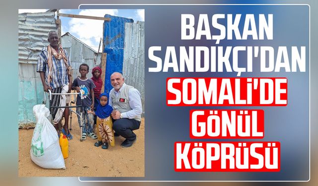 Başkan İbrahim Sandıkçı'dan Somali'de gönül köprüsü
