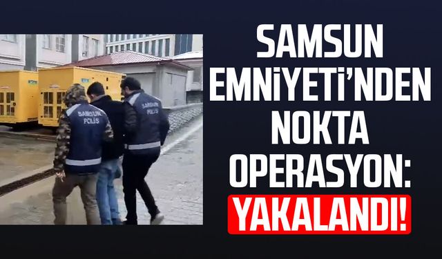 Samsun Emniyeti’nden nokta operasyon: Yakalandı!
