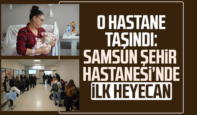 O hastane taşındı: Samsun Şehir Hastanesi’nde ilk heyecan!
