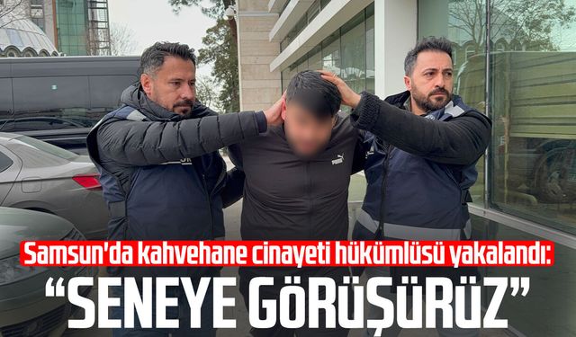 Samsun'da kahvehane cinayeti hükümlüsü yakalandı: "Seneye görüşürüz"