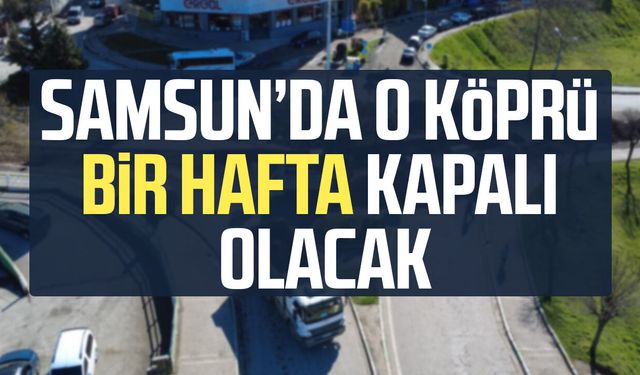 Çarşamba Ali Fuat Başgil Köprüsü trafiğe kapatıldı