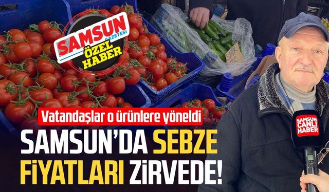 Samsun’da sebze fiyatları zirvede! Vatandaş o ürünlere yöneldi