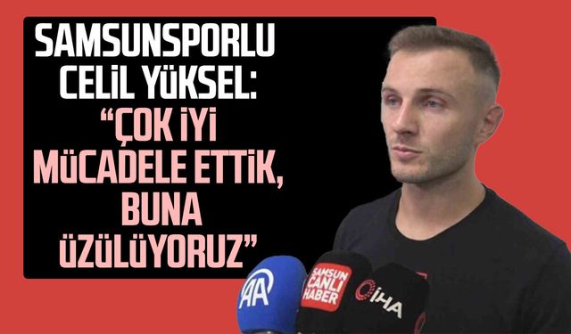 Samsunsporlu Celil Yüksel: “Çok iyi mücadele ettik, buna üzülüyoruz”