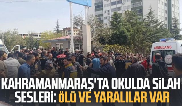 Kahramanmaraş'ta okulda silah sesleri: Ölü ve yaralılar var