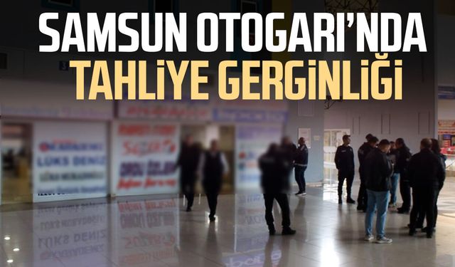 Samsun Otogarı'nda tahliye gerginliği