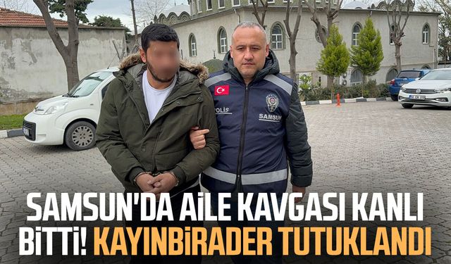 Samsun'da aile kavgası kanlı bitti! Kayınbirader tutuklandı