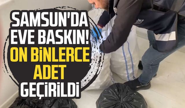Samsun'da eve baskın! On binlerce adet geçirildi