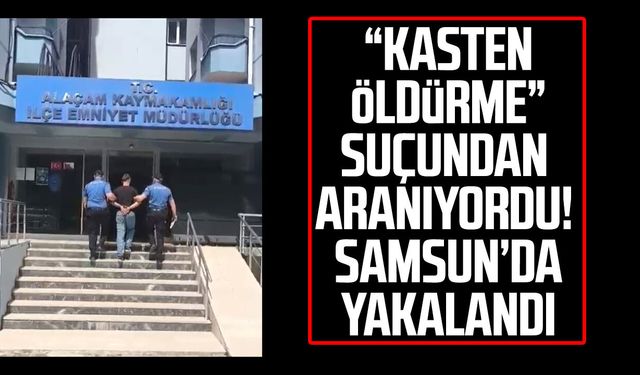 “Kasten öldürme” suçundan aranıyordu! Samsun Alaçam'da yakalandı