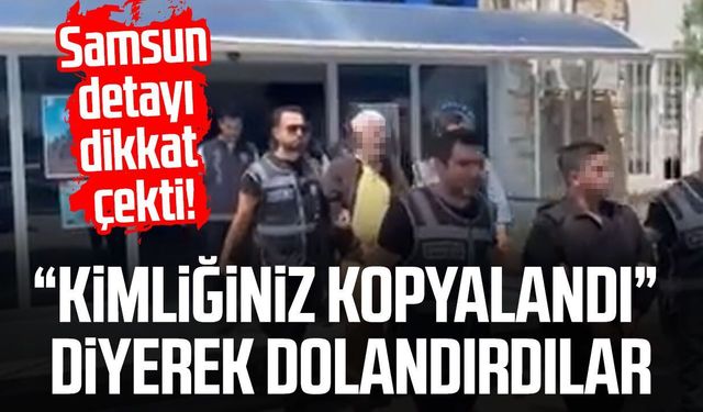 Samsun detayı dikkat çekti! “Kimliğiniz kopyalandı” diyerek dolandırdılar