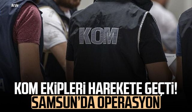KOM ekipleri harekete geçti! Samsun’da operasyon