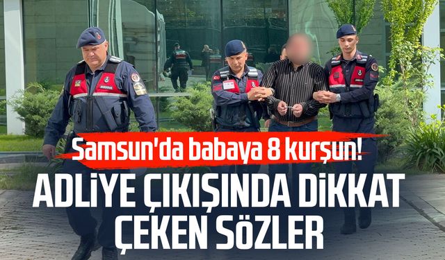 Samsun'da babasını 8 kurşunla öldüren zanlıdan dikkat çeken sözler