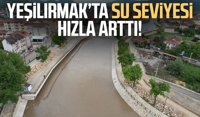 Yeşilırmak’ta su seviyesi hızla arttı!