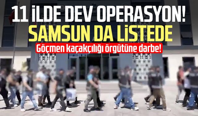 Samsun'un da aralarında olduğu 11 ilde göçmen kaçakçılığı operasyonu!