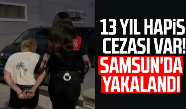 13 yıl hapis cezası var! Firari Samsun'da yakalandı