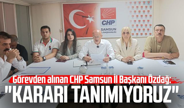 Görevden alınan CHP Samsun İl Başkanı Mehmet Özdağ: "Kararı tanımıyoruz"