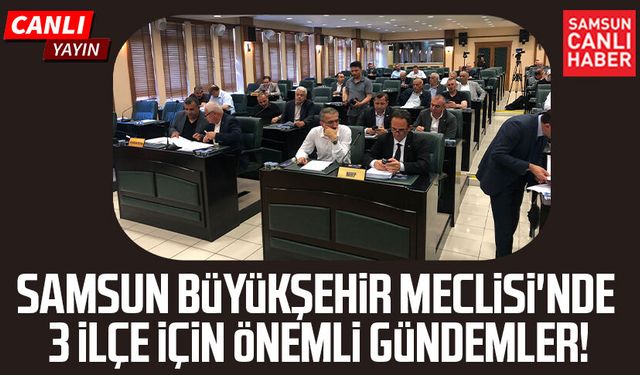 Samsun Büyükşehir Meclisi'nde 3 ilçe için önemli gündemler!