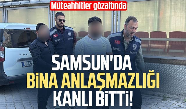Samsun'da kanlı bina kavgası! Müteahhitler gözaltında