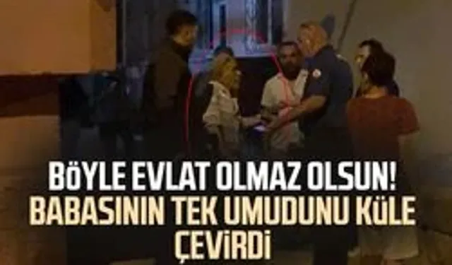 Böyle evlat olmaz olsun! Babasının tek umudunu küle çevirdi