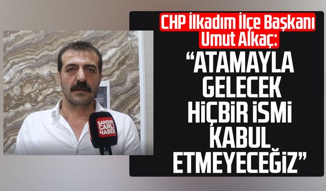 CHP İlkadım İlçe Başkanı Umut Alkaç: "Atamayla gelecek hiçbir ismi kabul etmeyeceğiz"