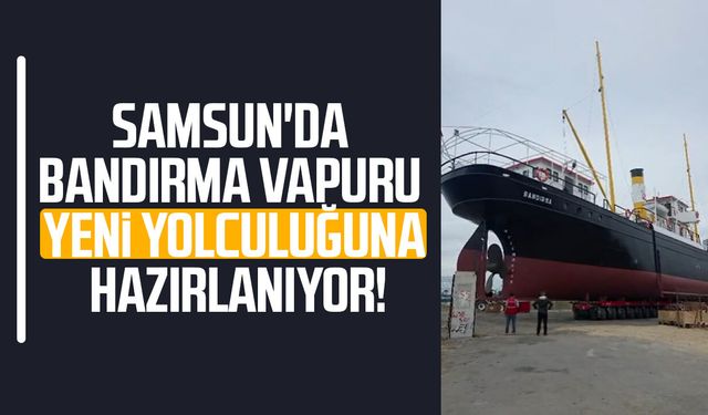 Samsun'da Bandırma Vapuru yeni yolculuğuna hazırlanıyor!