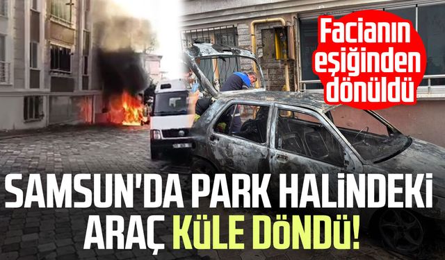 Samsun'da park halindeki araç küle döndü! Facianın eşiğinden dönüldü