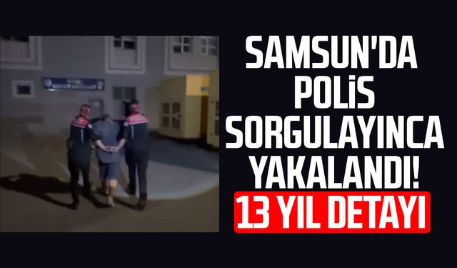 Samsun'da polis sorgulayınca yakalandı! 13 yıl detayı