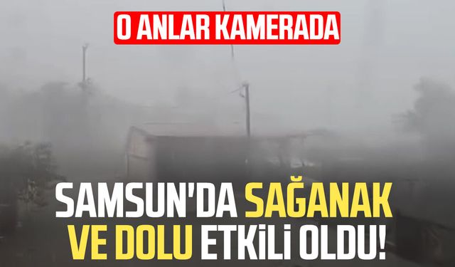 Samsun'da sağanak ve dolu etkili oldu! O anlar kamerada
