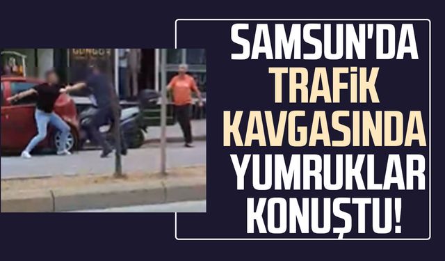 Samsun'da trafik kavgasında yumruklar konuştu!