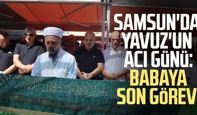 Samsun'da Hakan Yavuz'un acı günü: Babaya son görev