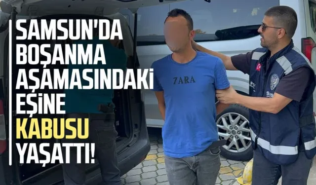 Samsun'da boşanma aşamasındaki eşine kabusu yaşattı!