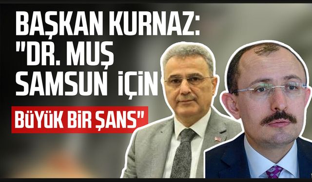 Başkan İhsan Kurnaz: "Dr. Mehmet Muş Samsun  için büyük bir şans"