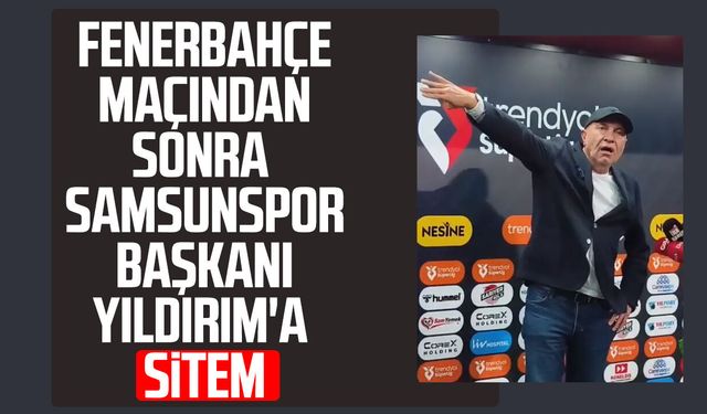Fenerbahçe maçından sonra Samsunspor Başkanı Yüksel Yıldırım'a sitem