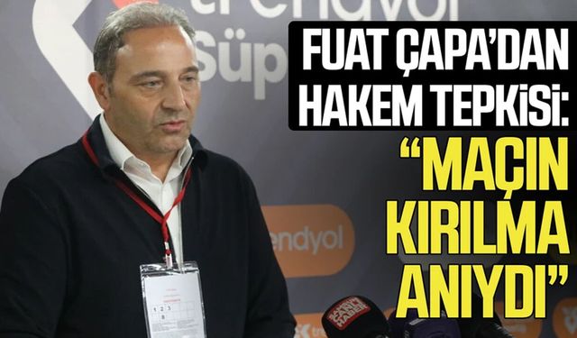 Fuat Çapa’dan hakem tepkisi: “Maçın kırılma anıydı”