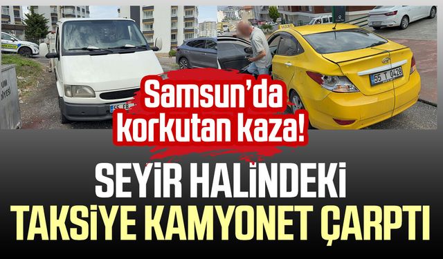 Samsun’da seyir halindeki taksiye kamyonet çarptı