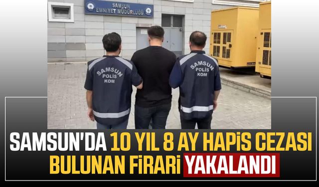 Samsun'da 10 yıl 8 ay hapis cezası olan cezaevi firarisi yakalandı