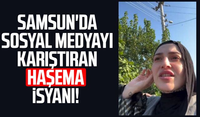Samsun'da sosyal medyayı karıştıran haşema isyanı!