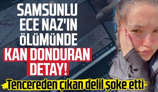 Samsunlu Ece Naz Macit'in ölümünde kan donduran detaylar!