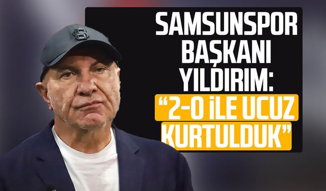 Samsunspor Başkanı Yüksel Yıldırım: '2-0 ile ucuz kurtulduk'