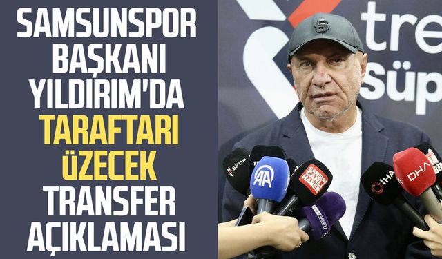 Samsunspor Başkanı Yüksel Yıldırım'da taraftarı üzecek transfer açıklaması