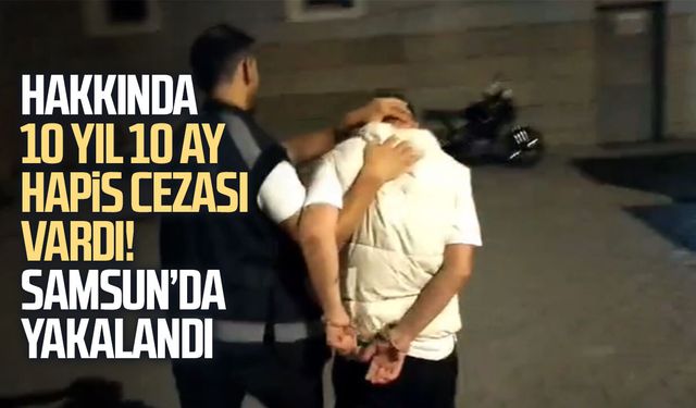 10 yıl 10 ay hapis cezasıyla aranan şahıs Samsun’da yakalandı