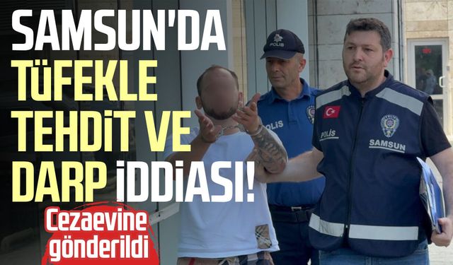Samsun'da tüfekle tehdit ve darp iddiası! Cezaevine gönderildi