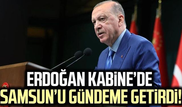 Cumhurbaşkanı Erdoğan Kabine’de Samsun’u gündeme getirdi!