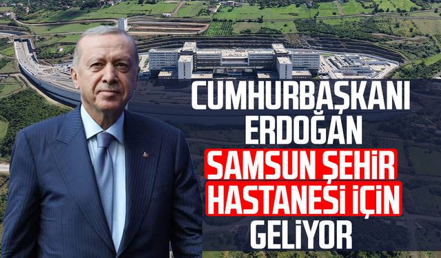 Samsun Şehir Hastanesi'nin resmi açılışını Cumhurbaşkanı Erdoğan yapacak